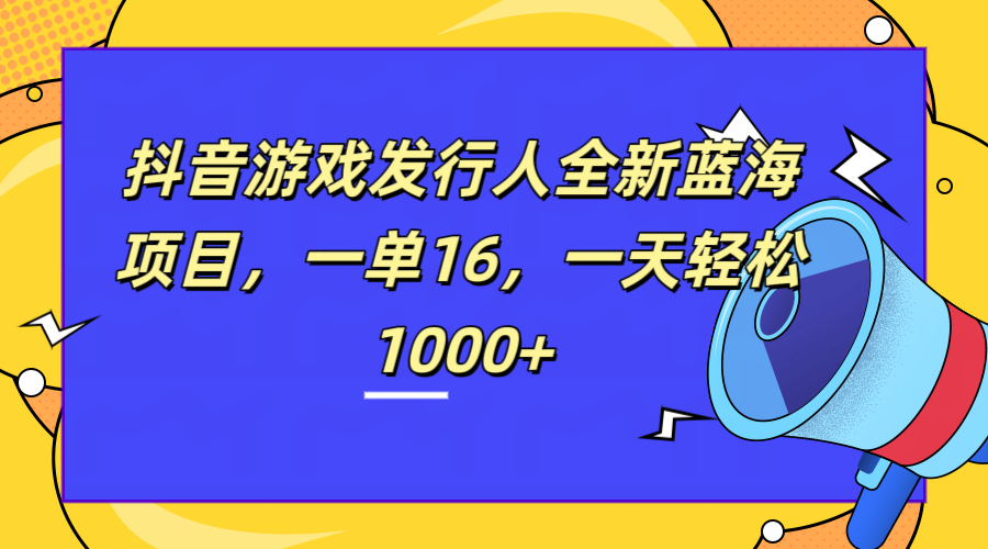 全新抖音游戏发行人蓝海项目，一单16，一天轻松1000+