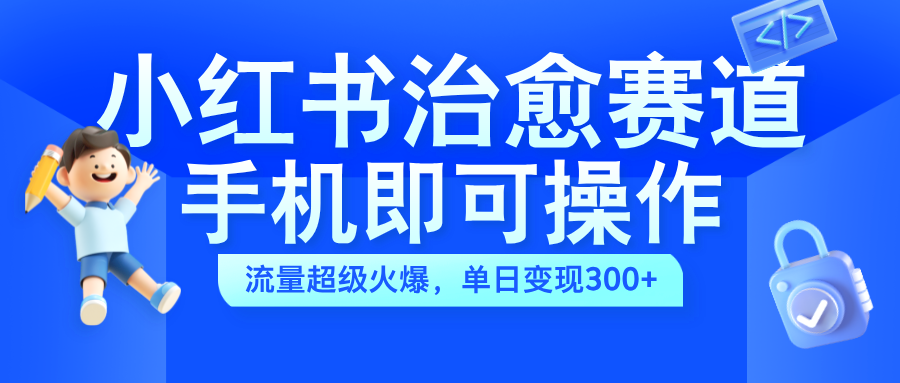 小红书治愈视频赛道，手机即可操作，蓝海项目简单无脑，单日可赚300+