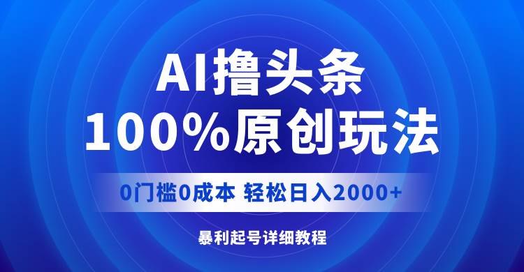 AI撸头条，100%原创玩法，0成本0门槛，轻松日入2000+