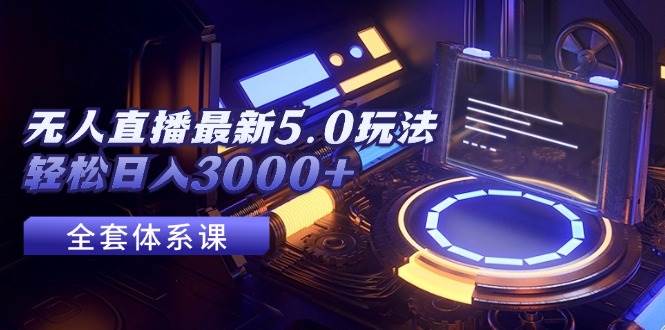 无人直播最新5.0玩法，轻松日入3000+